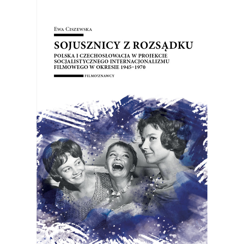 Sojusznicy z rozsądku. Polska i Czechosłowacja w projekcie socjalistycznego internacjonalizmu filmowego w okresie 1945–1970